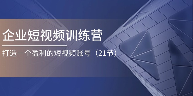 企业短视频训练营：打造一个盈利的短视频账号-财富课程