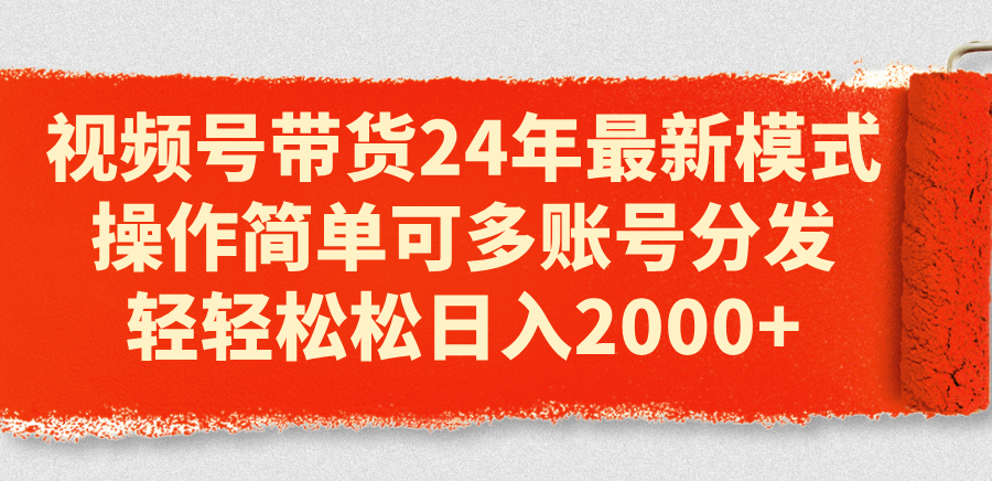 视频号带货24年最新模式，操作简单可多账号分发，轻轻松松日入2000+-财富课程