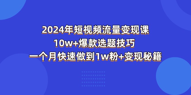 2024年短视频-流量变现课：10w+爆款选题技巧 一个月快速做到1w粉+变现秘籍-中创网_分享中赚网创业资讯_最新网络项目资源-财富课程