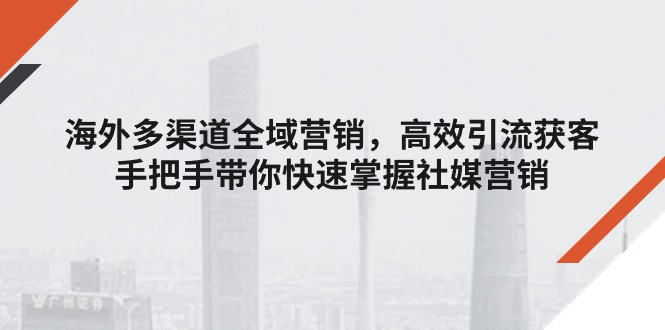 国外多种渠道全域营销，高效率引流方法拓客，从零陪你快速上手社媒营销-中创网_分享中创网创业资讯_最新网络项目资源-财富课程