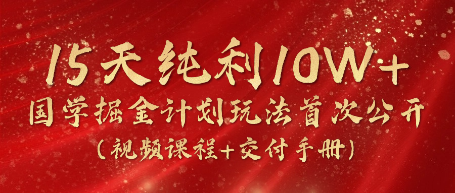 《国学掘金计划2024》实战教学短视频，15天净利10W -中创网_分享中创网创业资讯_最新网络项目资源-财富课程