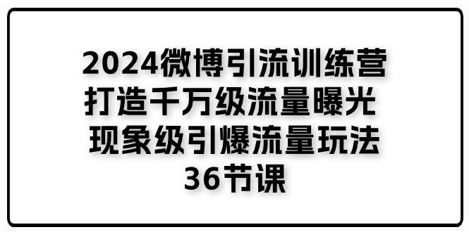 2024微博引流训练营「打造千万级流量曝光 现象级引爆流量玩法」36节课-中创网_分享中创网创业资讯_最新网络项目资源-财富课程