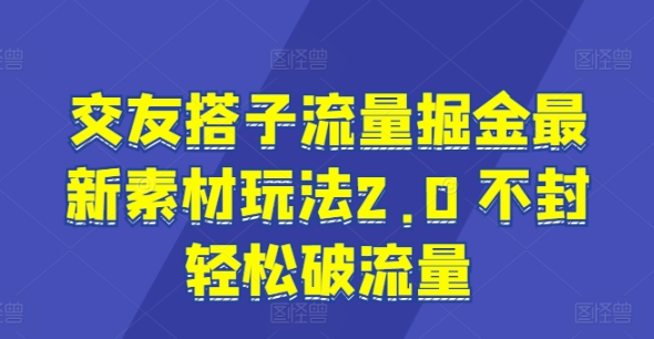 交友搭子流量掘金最新素材玩法2.0 不封轻松破流量-中创网_分享中创网创业资讯_最新网络项目资源-财富课程