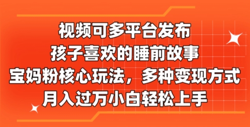 视频可多平台发布，孩子喜欢的睡前故事，宝妈粉核心玩法，多种变现方式-中创网_分享中创网创业资讯_最新网络项目资源-财富课程