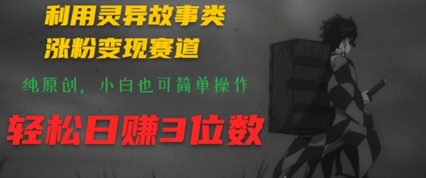 利用灵异故事类涨粉变现赛道，纯原创，小白也可简单操作，轻松日赚3位数-财富课程