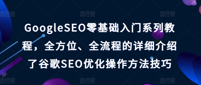 GoogleSEO零基础入门系列教程，全方位、全流程的详细介绍了谷歌SEO优化操作方法技巧-财富课程