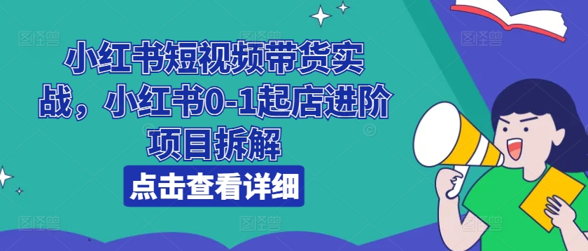 小红书的短视频卖货实战演练，小红书的0-1出单升阶新项目拆卸-财富课程