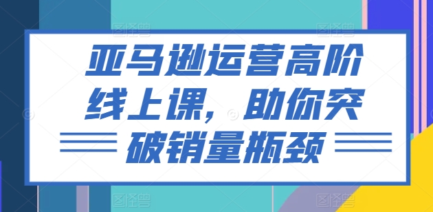 亚马逊运营高级线上课，帮助你提升销售量短板-财富课程