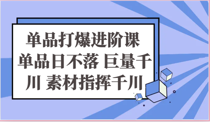 单品打爆进阶课 单品日不落 巨量千川 素材指挥千川-财富课程