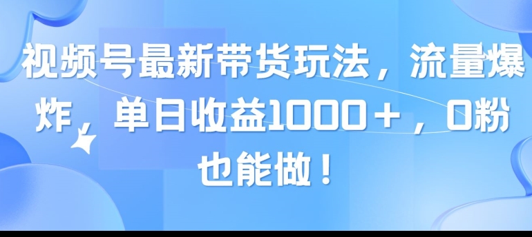 视频号最新带货玩法，流量爆炸，单天就有收益，0粉也能做-财富课程