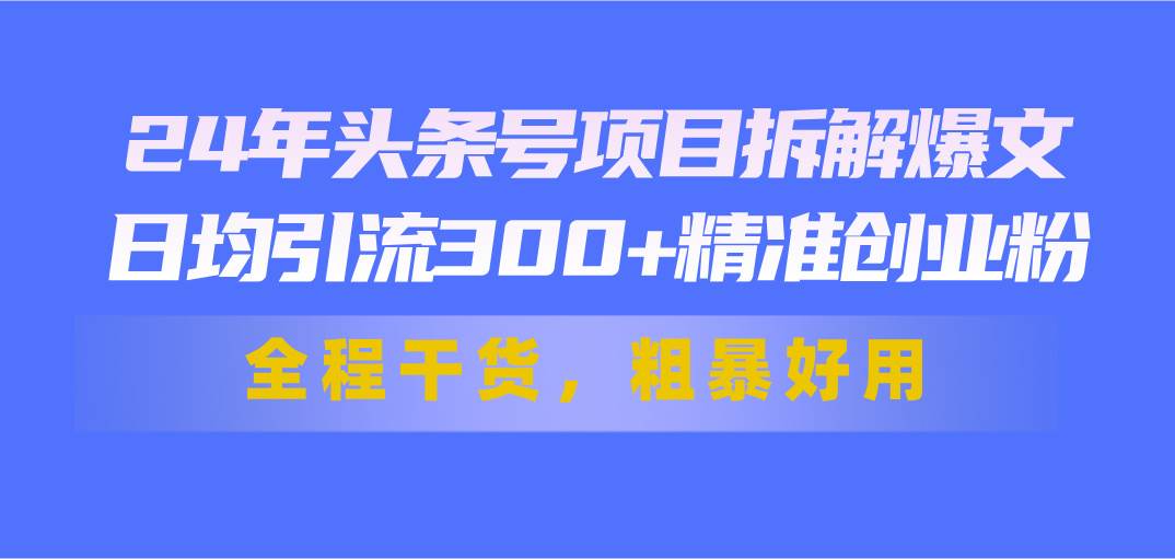 24年头条号项目拆解爆文，日均引流300+精准创业粉，全程干货，粗暴好用-财富课程