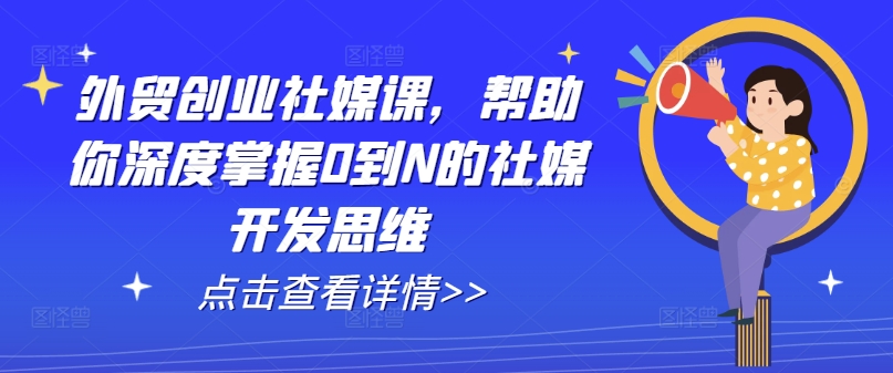 出口外贸自主创业社交媒体课，帮助自己深层把握0到N的社交媒体开发思维-财富课程