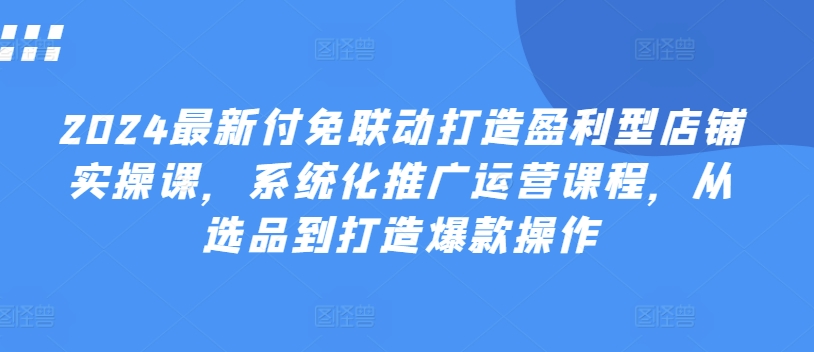 2024全新付免连动打造出赢利型店面实操课，专业化营销推广营销课程，从选款到推出爆款实际操作-财富课程