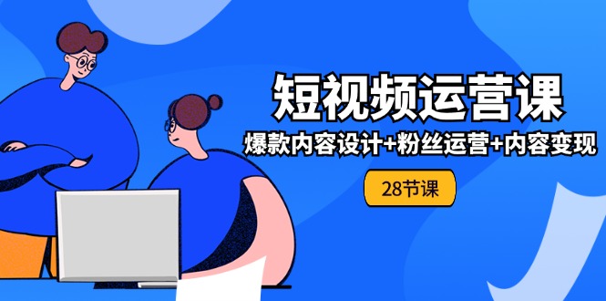 0基础学习短视频运营全套实战课，爆款内容设计+粉丝运营+内容变现(28节)-财富课程