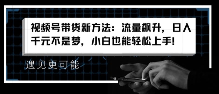 视频号带货新的方法：总流量飙涨，日入千块指日可待，新手也可以快速上手【揭密】-财富课程