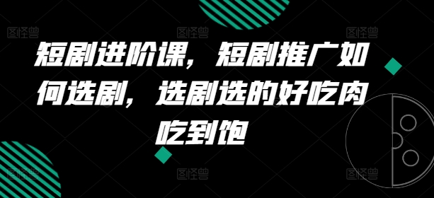 短剧剧本升阶课，短剧剧本营销推广怎样选剧，选剧挑的美味肉吃个够-财富课程