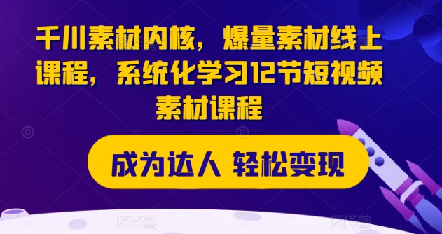 巨量千川素材内容核心，爆量素材内容在线课程，系统性学习12节短视频素材课程内容-财富课程