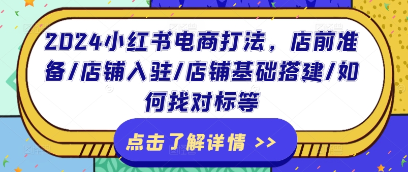 2024小红书电商玩法，店前提前准备/店铺入驻/店面基本构建/怎么找对比等-财富课程