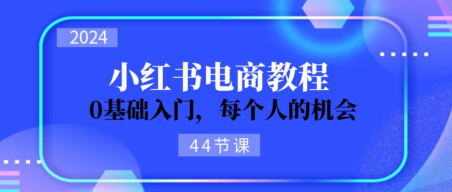 2024从0-1学习培训小红书电商，0基础入门，每一个人机遇-财富课程