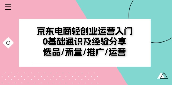 京东电商轻创业运营入门0基础通识及经验分享：选品/流量/推广/运营-财富课程