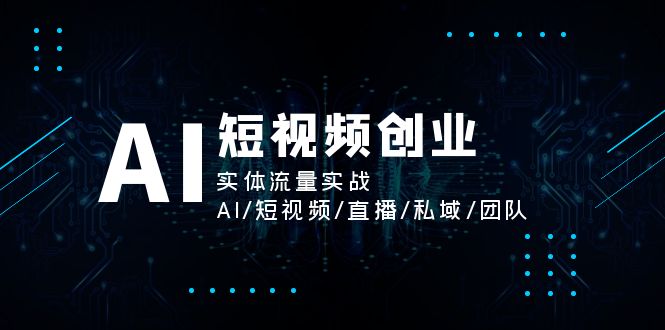 AI短视频创业，实体流量实战，AI/短视频/直播/私域/团队-财富课程