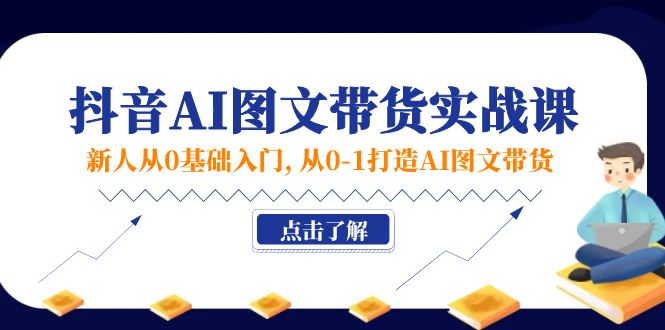 新人从0基础入门，抖音-AI图文带货实战课，从0-1打造AI图文带货-财富课程