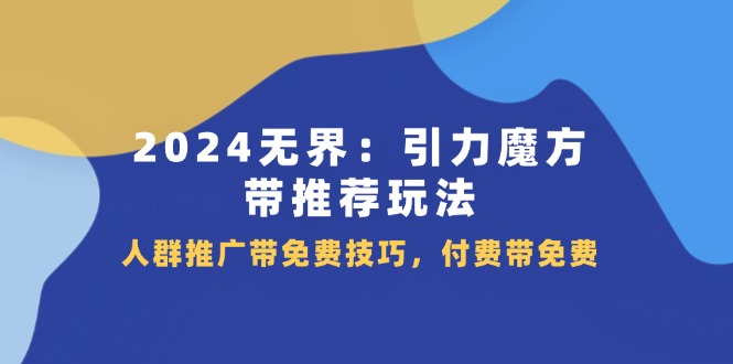 2024 无界：引力魔方-带推荐玩法，人群推广带免费技巧，付费带免费-财富课程