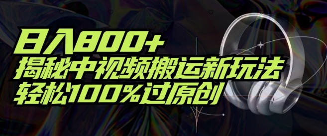 日入800+，揭秘中视频搬运新玩法，轻松100%过原创-财富课程