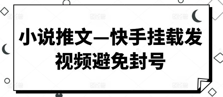 小说推文—快手挂载发视频避免封号-财富课程