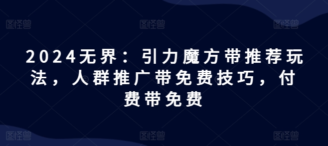 2024无界：引力魔方带推荐玩法，人群推广带免费技巧，付费带免费-财富课程