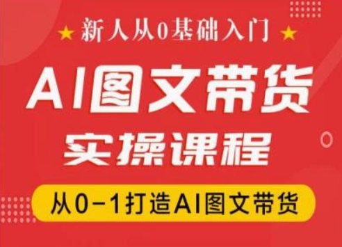 新人从0基础入门，抖音AI图文带货实操课程，从0-1打造AI图文带货-财富课程