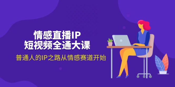 情感直播IP小视频全通大课，普通人IP之途从情感跑道逐渐-财富课程