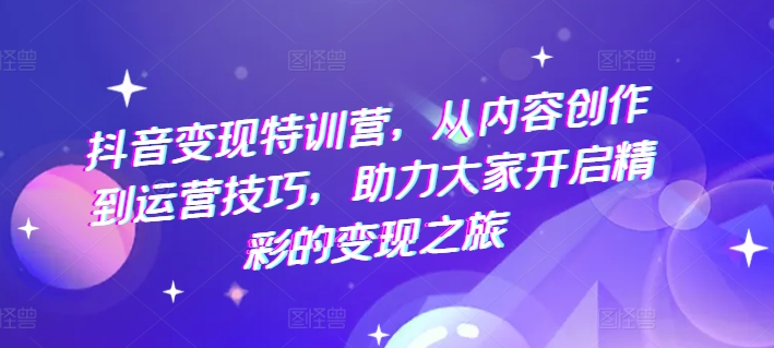 抖音赚钱夏令营，从内容生产到运营方法，助推大伙儿打开精彩绝伦转现之行-财富课程