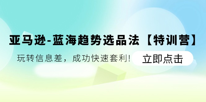 亚马逊平台-瀚海发展趋势选款法【夏令营】：轻松玩信息不对称，取得成功迅速对冲套利!-财富课程