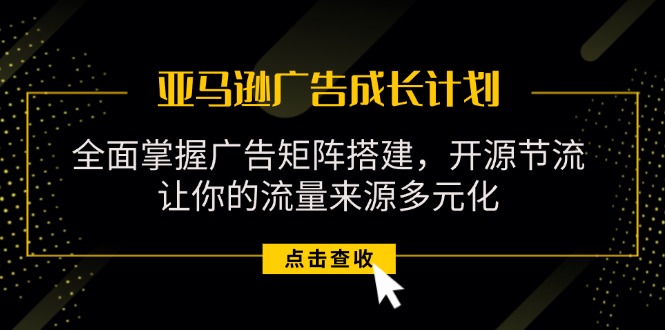 亚马逊-广告成长计划，掌握广告矩阵搭建/开源节流/流量来源多元化-财富课程