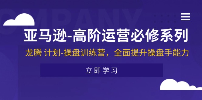 亚马逊-高阶运营必修系列，龙腾 计划-操盘训练营，全面提升操盘手能力-财富课程