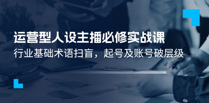 经营型人物关系网络主播必需实战演练课：领域基本专业术语普及，养号及账户破等级-财富课程