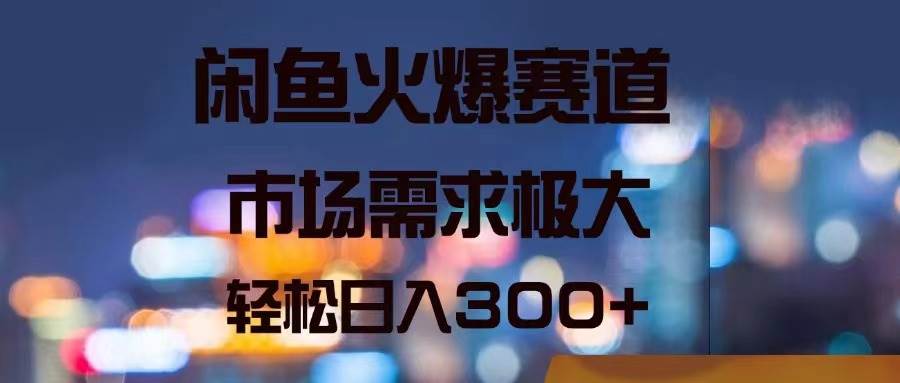 闲鱼火爆赛道，市场需求极大，轻松日入300+-财富课程