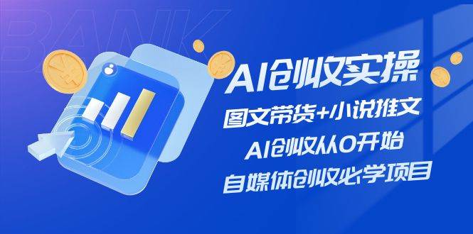 AI创收实操—图文带货+小说推文，AI创收从0开始，自媒体创收必学项目-财富课程