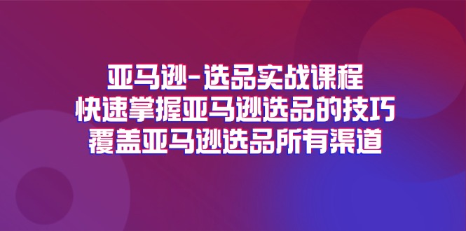 亚马逊选品实战演练课程内容，快速上手亚马逊选品技巧，遮盖亚马逊选品全部方式-财富课程