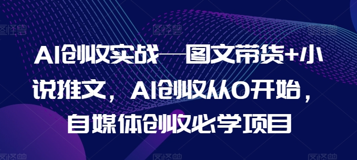 AI增收实战演练—图文并茂卖货 小说推文，AI增收从0逐渐开始，自媒体平台增收必会新项目-财富课程