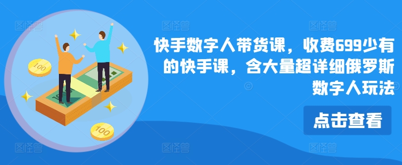 快手视频虚拟数字人卖货课，收费标准699为数不多的快手视频课，含大量全攻略俄国虚拟数字人游戏玩法-财富课程