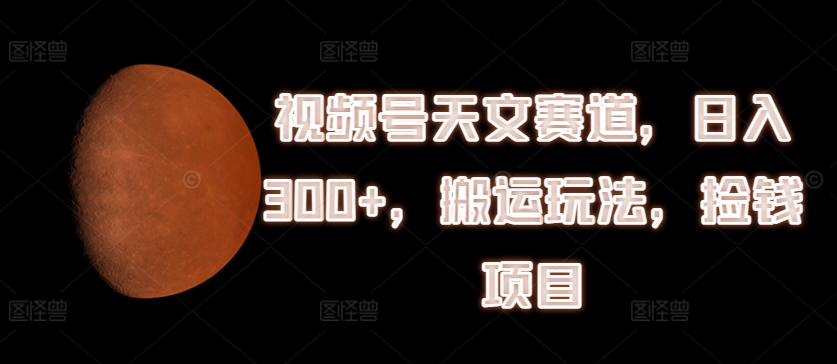 微信视频号天文学跑道，日入300 ，运送游戏玩法，拾钱新项目【揭密】-财富课程