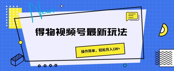 得物APP微信视频号全新游戏玩法 使用方便，轻轻松松月入1W-财富课程