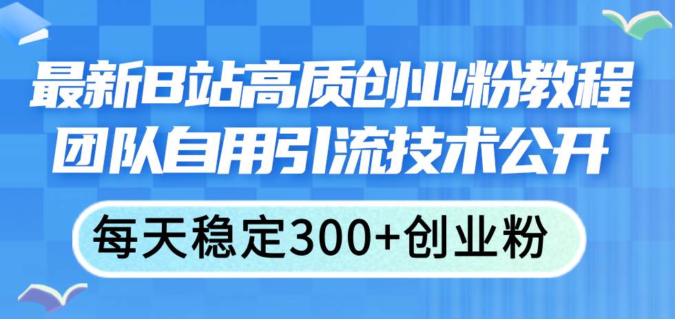 最新B站高质创业粉教程，团队自用引流技术公开-财富课程