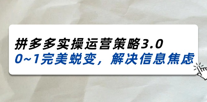 2024_2025拼多多平台实际操作运营战略3.0，0~1华丽蜕变，处理信息焦虑-财富课程