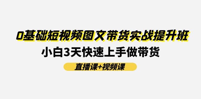 0基础短视频图文带货实战提升班，小白3天快速上手做带货(直播课+视频课)-财富课程