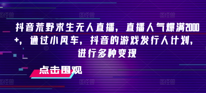 抖音荒野求生无人直播，直播人气爆满2000+，通过小风车，抖音的游戏发行人计划，进行多种变现【揭秘】-财富课程