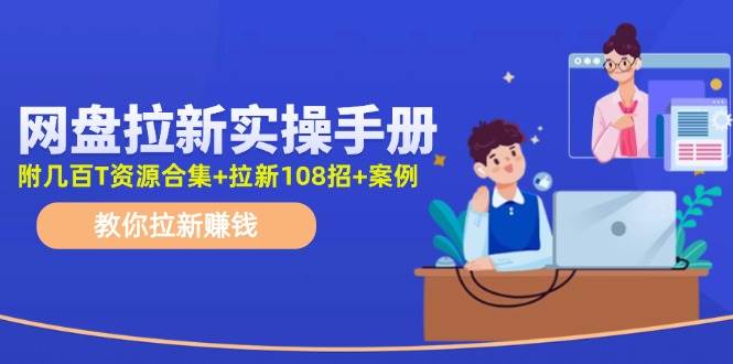 网盘拉新实操手册：教你拉新赚钱（附几百T资源合集+拉新108招+案例）-财富课程