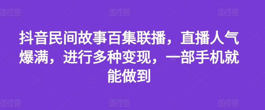 抖音民间故事百集联播，直播人气爆满，进行多种变现，一部手机就能做到【揭秘】-财富课程